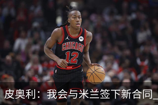 皮奥利：我会与米兰签下新合同 梅西亚斯才刚上路